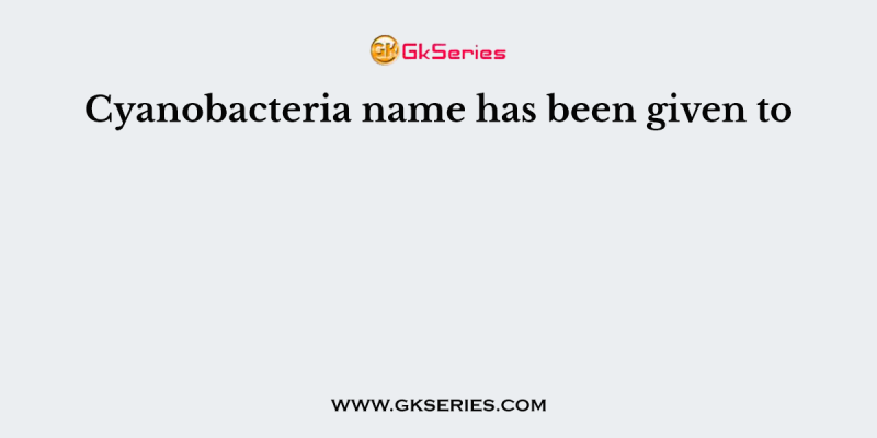 Cyanobacteria name has been given to