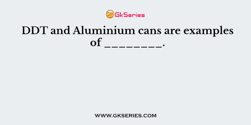 DDT and Aluminium cans are examples of ________.