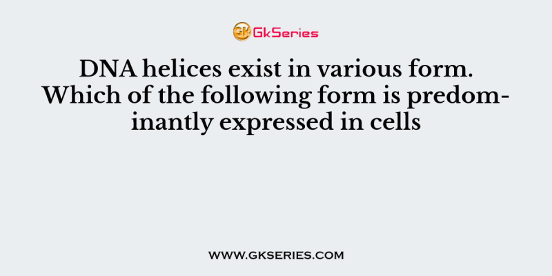 DNA helices exist in various form. Which of the following form is predominantly expressed in cells