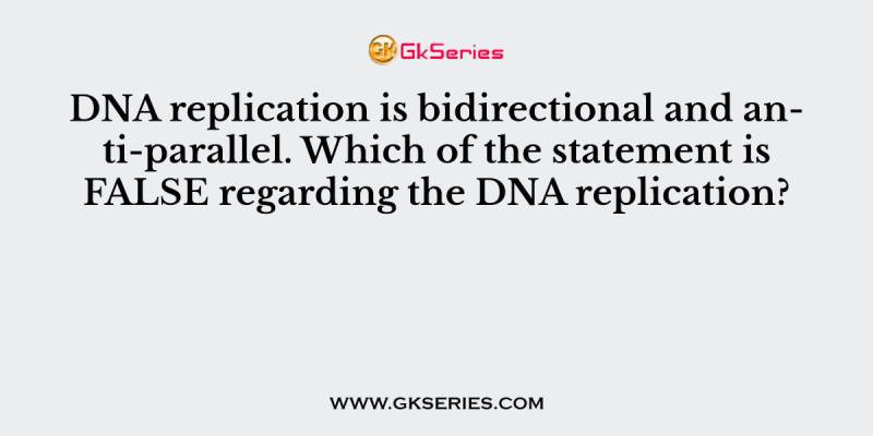 DNA replication is bidirectional and anti-parallel. Which of the statement is FALSE regarding the DNA replication?