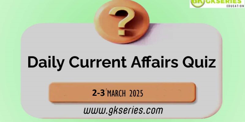 Daily Current Affairs Quiz – 2 & 3 March 2025