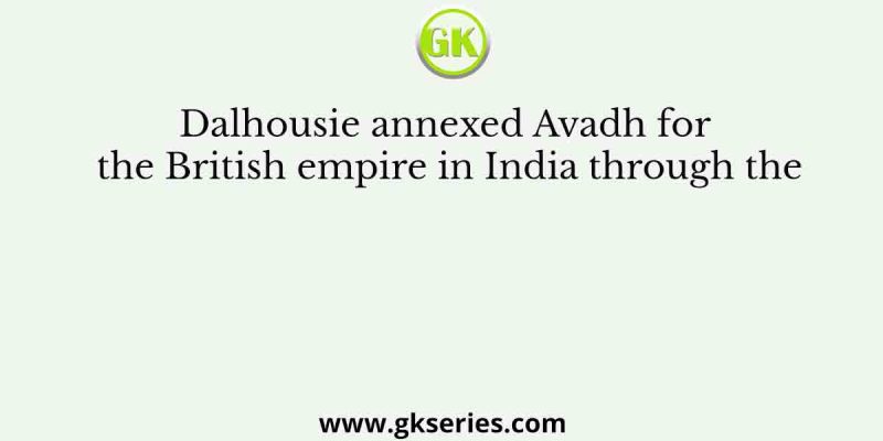 Dalhousie annexed Avadh for the British empire in India through the