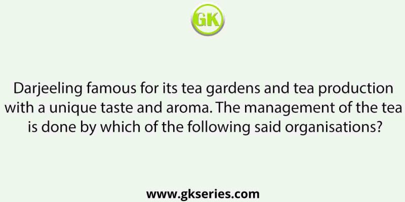 Darjeeling famous for its tea gardens and tea production with a unique taste and aroma. The management of the tea is done by which of the following said organisations?