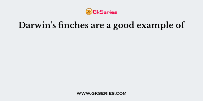 Darwin’s finches are a good example of