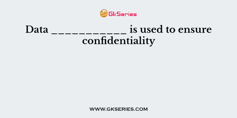 Data ___________ is used to ensure confidentiality