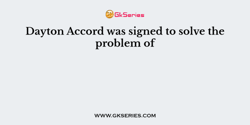 Dayton Accord was signed to solve the problem of