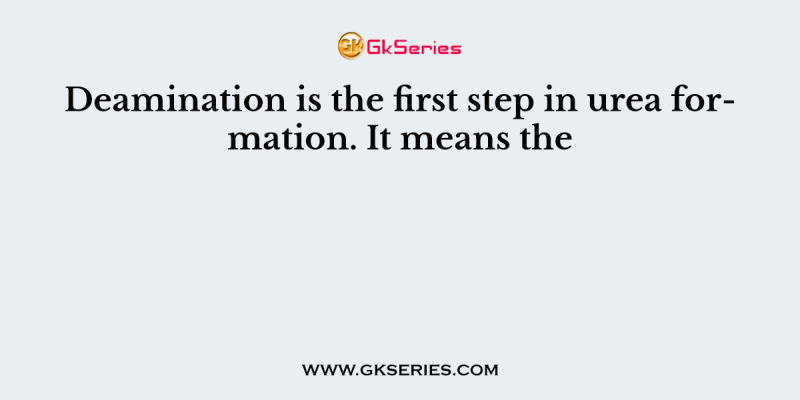 Deamination is the first step in urea formation. It means the