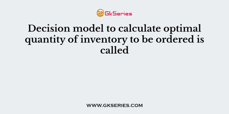 Decision model to calculate optimal quantity of inventory to be ordered is called