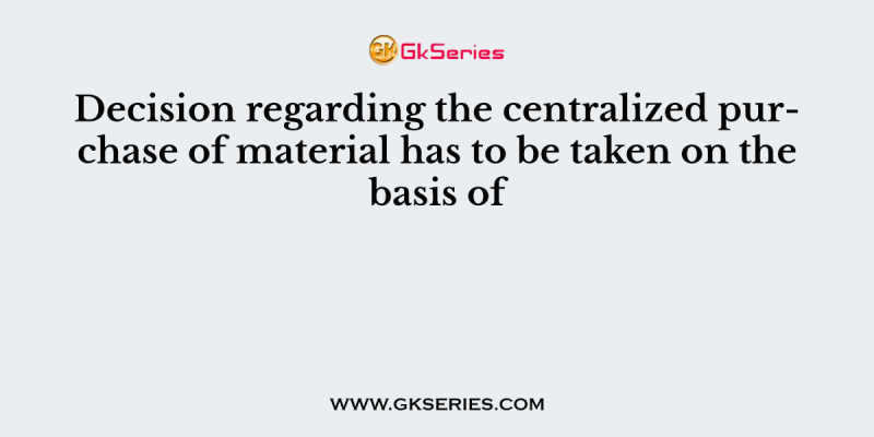 Decision regarding the centralized purchase of material has to be taken on the basis of