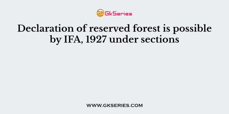 Declaration of reserved forest is possible by IFA, 1927 under sections