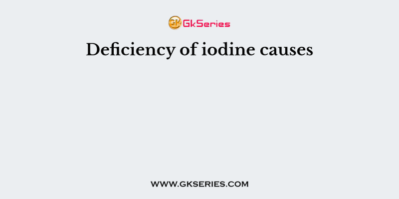 Deficiency of iodine causes