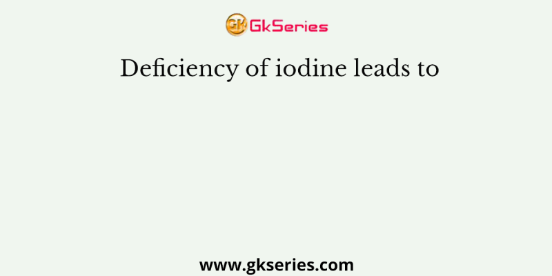 Deficiency of iodine leads to