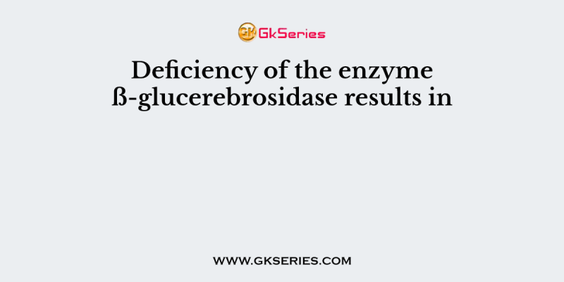 Deficiency of the enzyme ß-glucerebrosidase results in