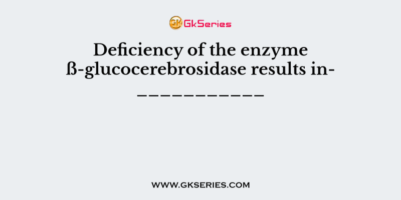Deficiency of the enzyme ß-glucocerebrosidase results in___________
