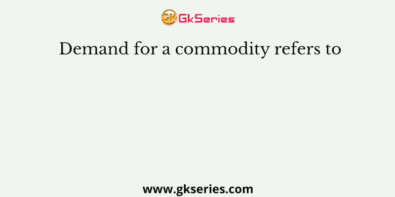 Demand for a commodity refers to
