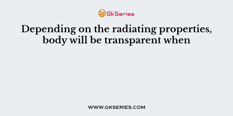 Depending on the radiating properties, body will be transparent when