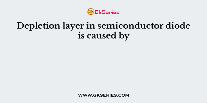 Depletion layer in semiconductor diode is caused by
