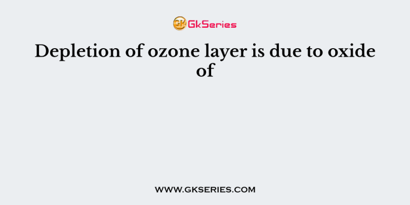Depletion of ozone layer is due to oxide of