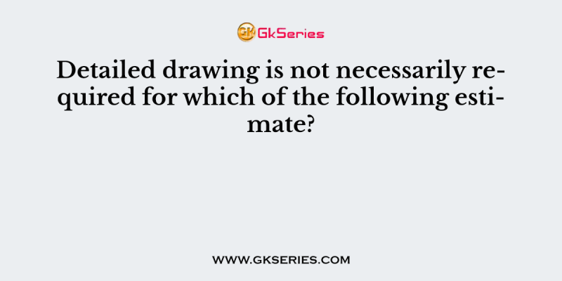 Detailed drawing is not necessarily required for which of the following estimate?