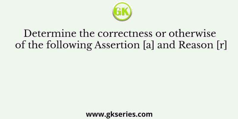 Determine the correctness or otherwise of the following Assertion [a] and the Reason [r]