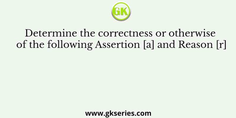 Determine the correctness or otherwise of the following Assertion [a] and Reason [r]