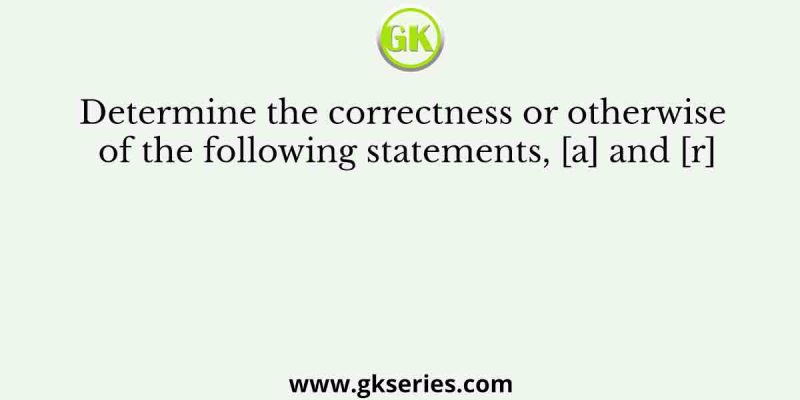 Determine the correctness or otherwise of the following statements, [a] and [r]