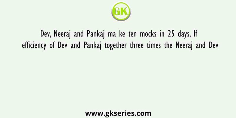Dev, Neeraj and Pankaj ma ke ten mocks in 25 days. If efficiency of Dev and Pankaj together three times the Neeraj and Dev
