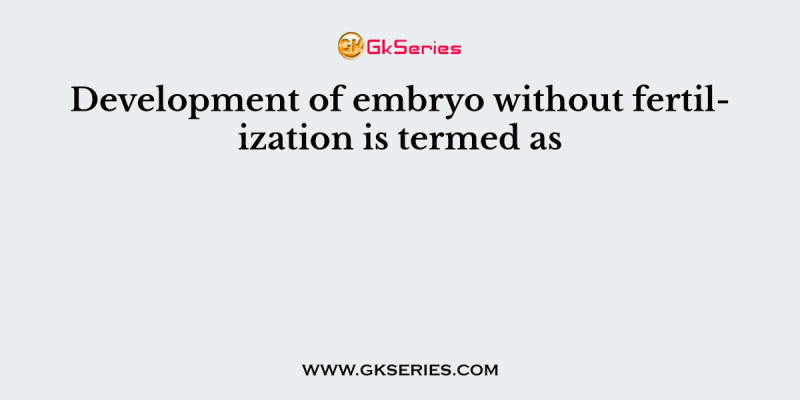 Development of embryo without fertilization is termed as