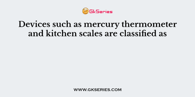 Devices such as mercury thermometer and kitchen scales are classified as