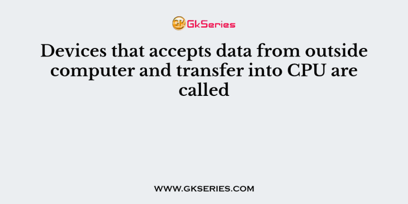 Devices that accepts data from outside computer and transfer into CPU are called