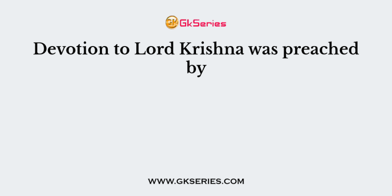Devotion to Lord Krishna was preached by
