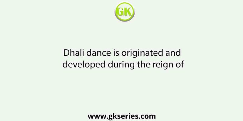 Dhali dance is originated and developed during the reign of