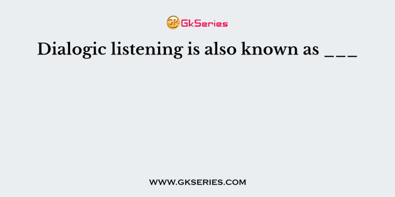 Dialogic listening is also known as ___