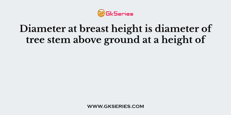 Diameter at breast height is diameter of tree stem above ground at a height of