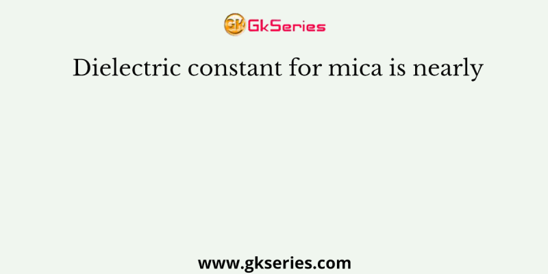 Dielectric constant for mica is nearly