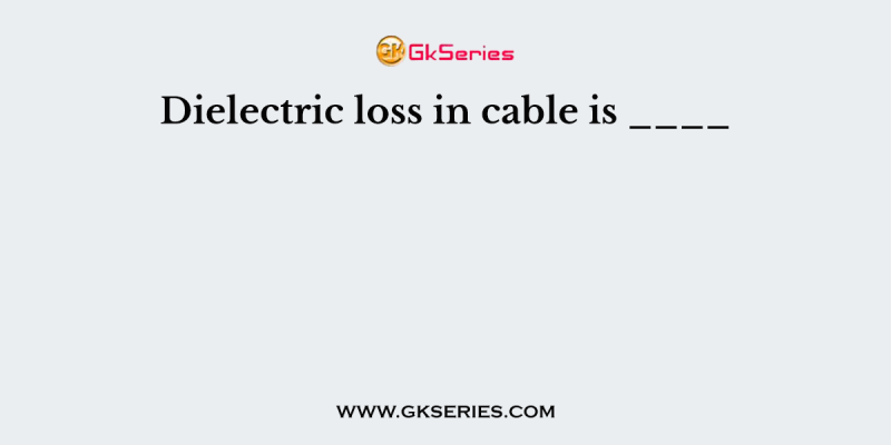 Dielectric loss in cable is ____