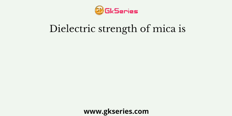Dielectric strength of mica is