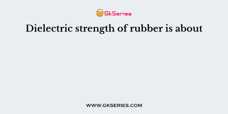 Dielectric strength of rubber is about