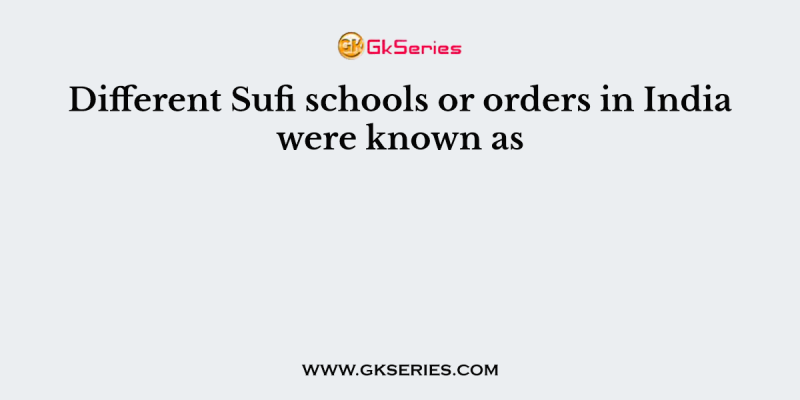 Different Sufi schools or orders in India were known as