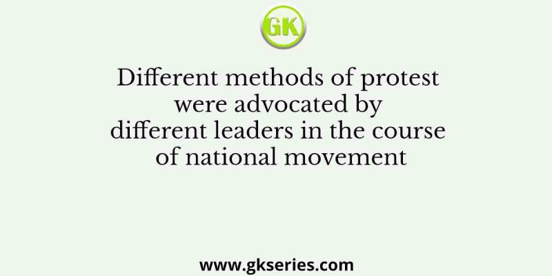 Different methods of protest were advocated by different leaders in the course of national movement