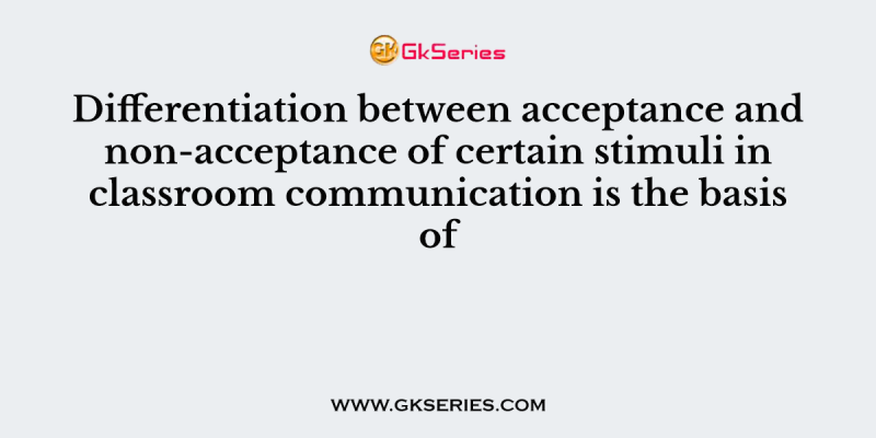 Differentiation between acceptance and non-acceptance of certain stimuli in classroom communication is the basis of