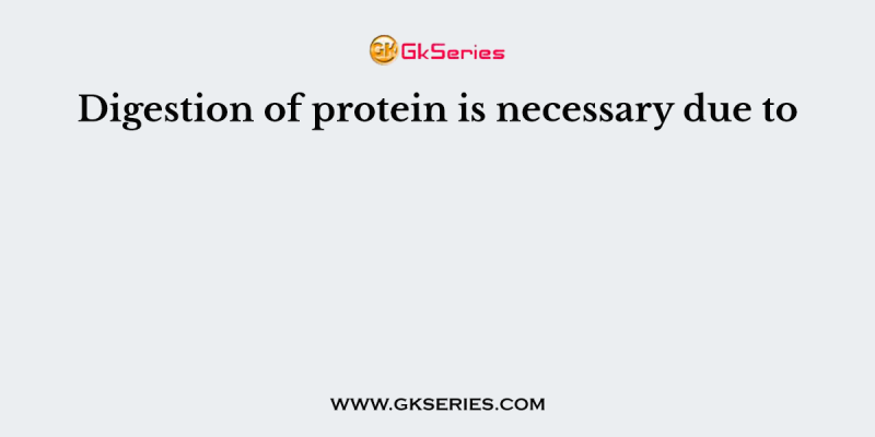 Digestion of protein is necessary due to