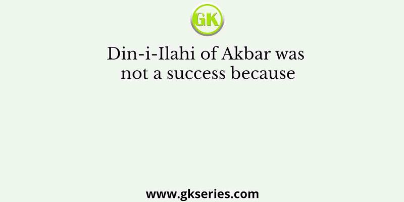 Din-i-Ilahi of Akbar was not a success because