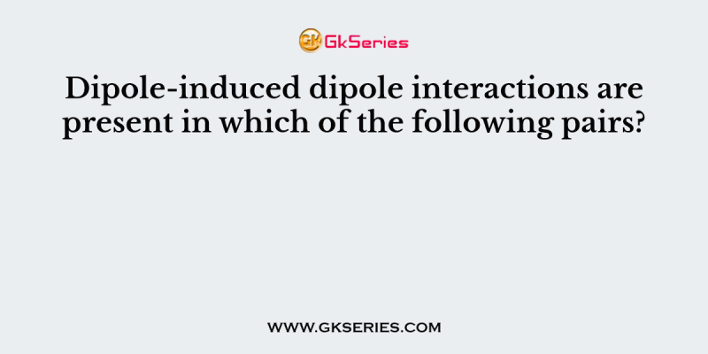 Dipole-induced dipole interactions are present in which of the following pairs?