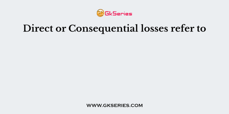 Direct or Consequential losses refer to