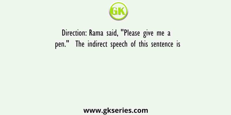 Direction: Rama said, “Please give me a pen.”  The indirect speech of this sentence is