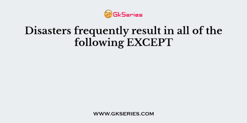 Disasters frequently result in all of the following EXCEPT