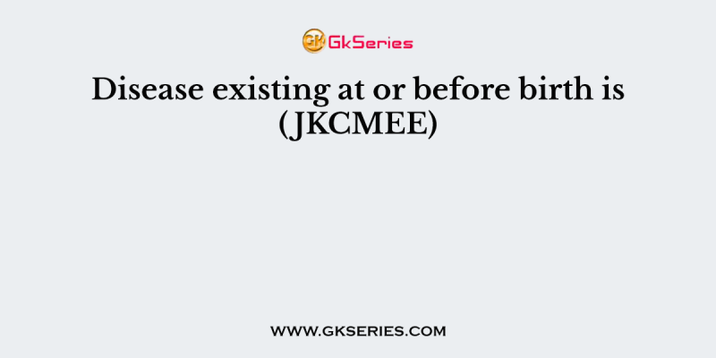 Disease existing at or before birth is (JKCMEE)