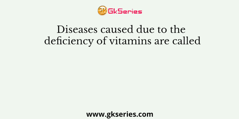 Diseases caused due to the deficiency of vitamins are called