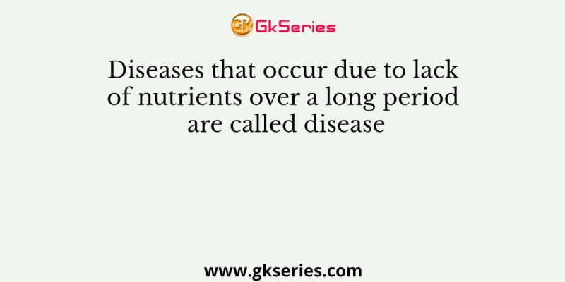 Diseases that occur due to lack of nutrients over a long period are called disease
